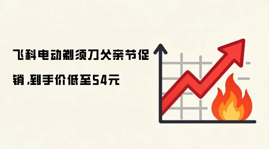 飞科电动剃须刀父亲节促销，到手价低至54元