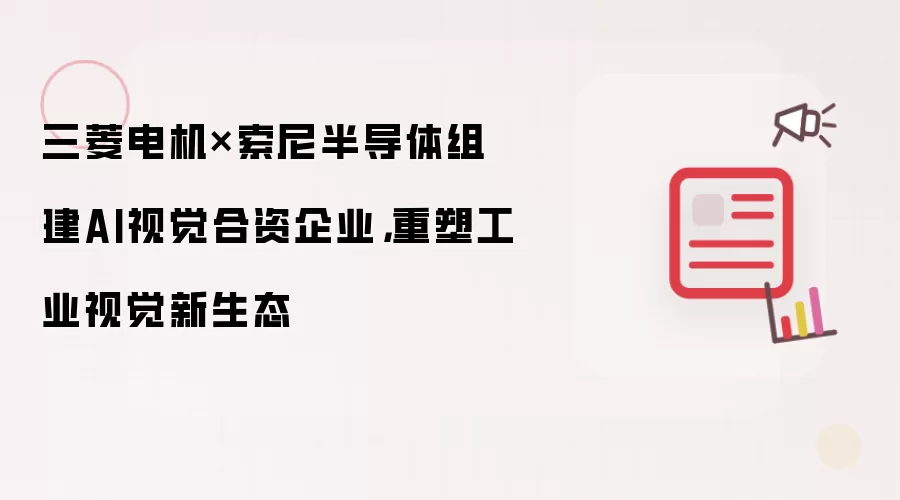 三菱电机×索尼半导体组建AI视觉合资企业，重塑工业视觉新生态