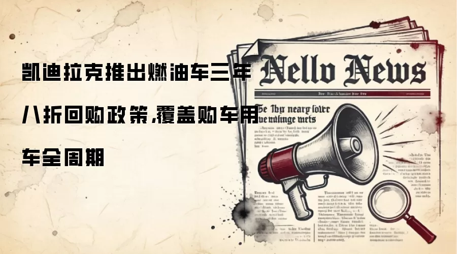 凯迪拉克推出燃油车三年八折回购政策，覆盖购车用车全周期