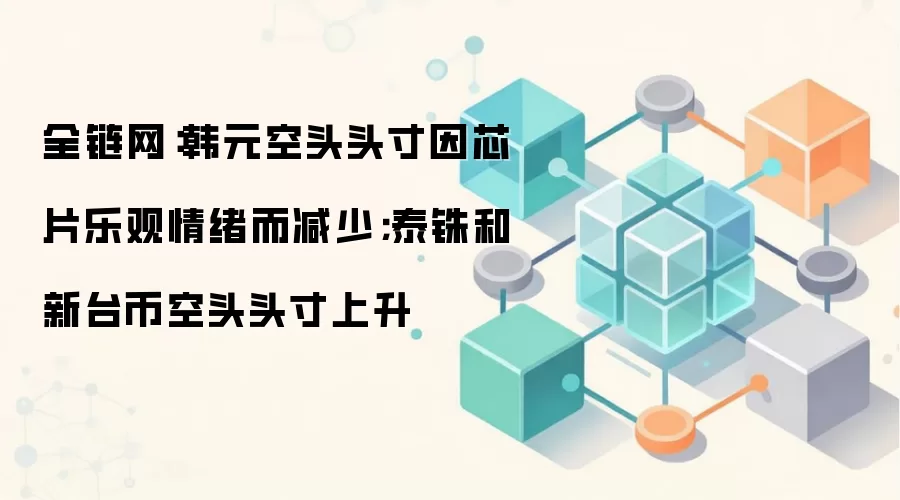 全链网:韩元空头头寸因芯片乐观情绪而减少;泰铢和新台币空头头寸上升