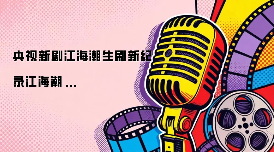 央视新剧江海潮生刷新纪录江海潮...