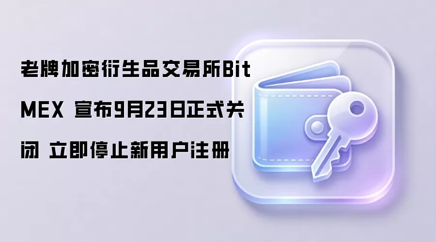 老牌加密衍生品交易所BitMEX 宣布9月23日正式关闭 立即停止新用户注册