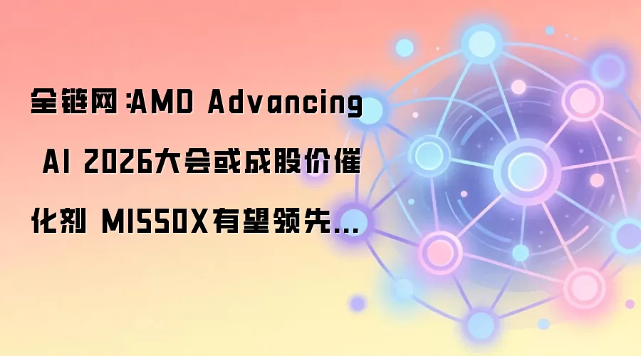 全链网：AMD Advancing AI 2026大会或成股价催化剂 MI550X有望领先英伟达Rubin Ultra