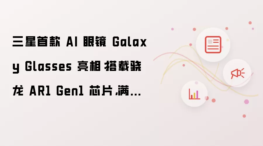 三星首款 AI 眼镜 Galaxy Glasses 亮相：搭载骁龙 AR1 Gen1 芯片，满电续航 9 小时