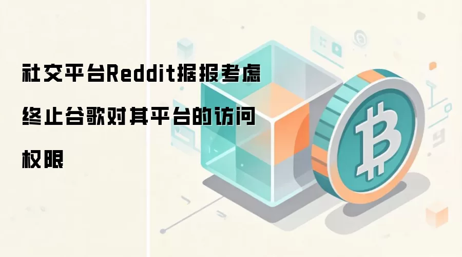 社交平台Reddit据报考虑终止谷歌对其平台的访问权限