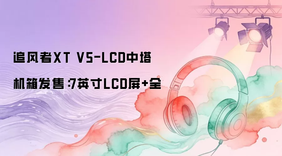 追风者XT V5-LCD中塔机箱发售：7英寸LCD屏+全