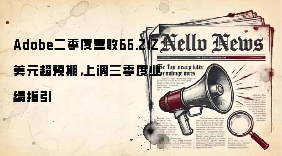 Adobe二季度营收66.2亿美元超预期，上调三季度业绩指引
