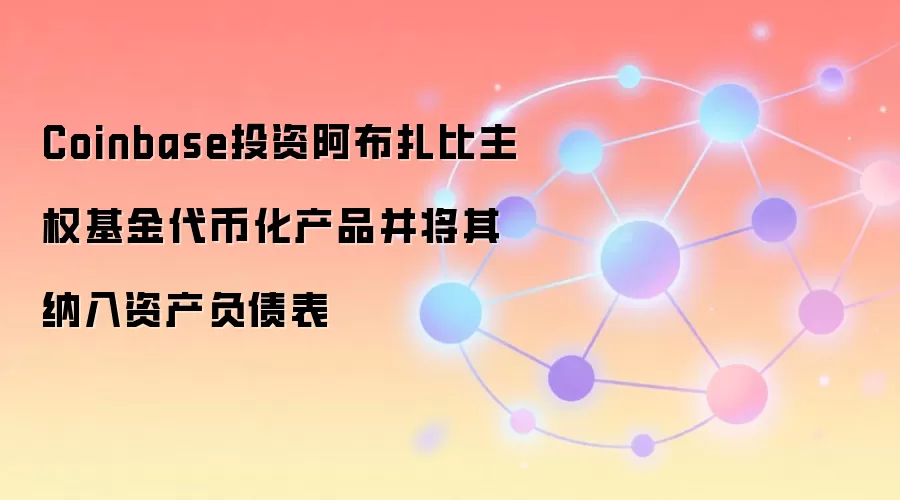 Coinbase投资阿布扎比主权基金代币化产品并将其纳入资产负债表