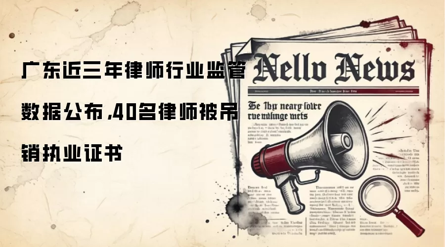 广东近三年律师行业监管数据公布，40名律师被吊销执业证书
