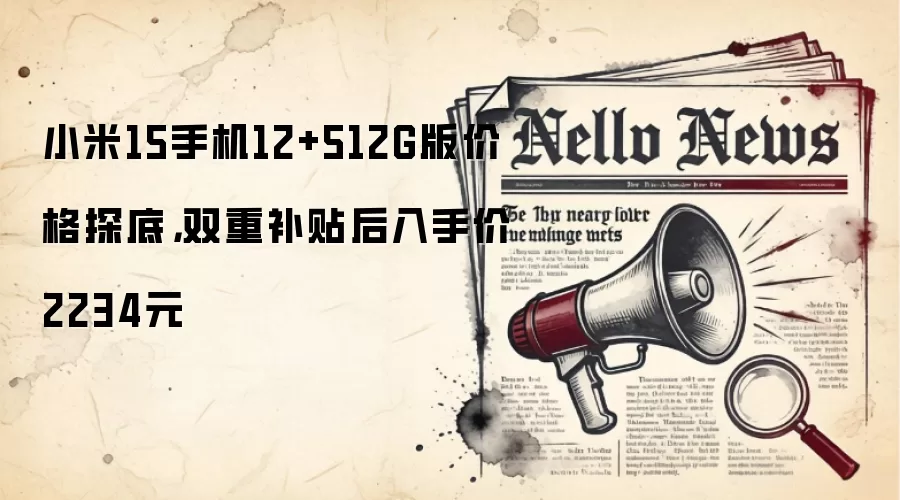 小米15手机12+512G版价格探底，双重补贴后入手价2234元