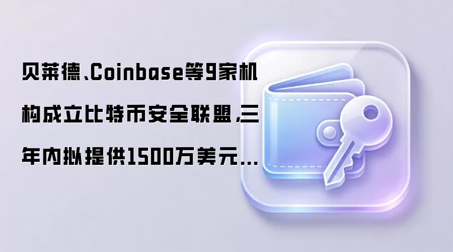 贝莱德、Coinbase等9家机构成立比特币安全联盟，三年内拟提供1500万美元资助