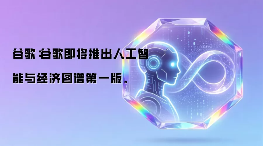 谷歌：谷歌即将推出人工智能与经济图谱第一版。
