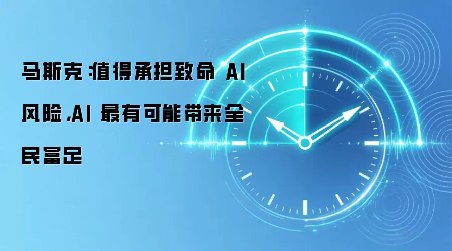 马斯克：值得承担致命 AI 风险，AI 最有可能带来全民富足