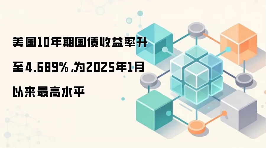 美国10年期国债收益率升至4.689%，为2025年1月以来最高水平