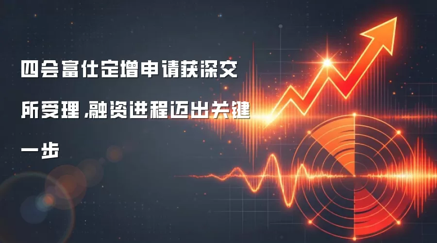 四会富仕定增申请获深交所受理，融资进程迈出关键一步