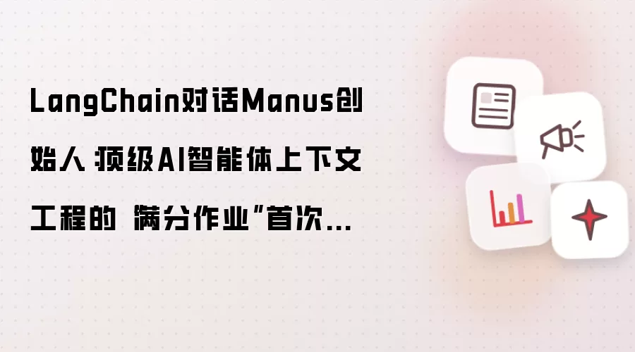 LangChain对话Manus创始人：顶级AI智能体上下文工程的“满分作业”首次公开