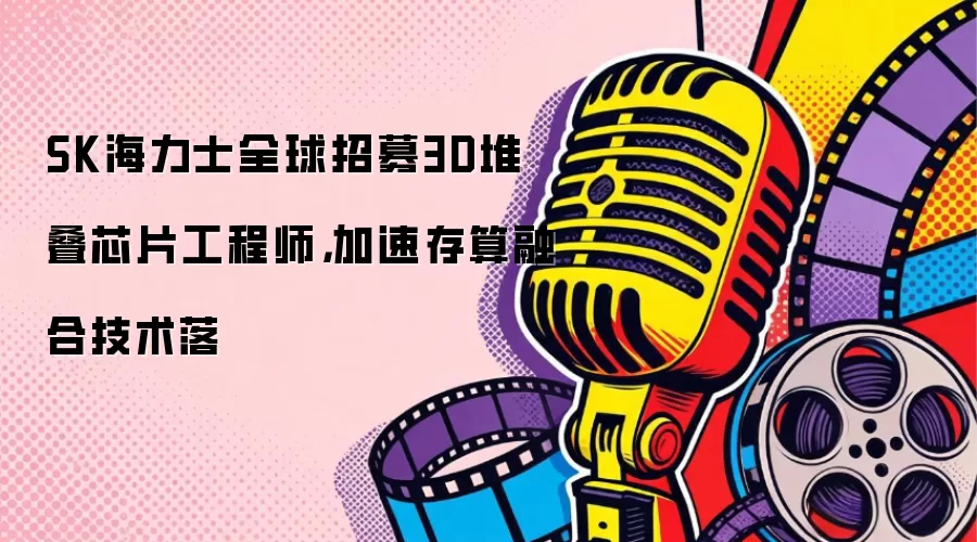 SK海力士全球招募3D堆叠芯片工程师，加速存算融合技术落