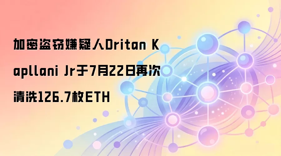 加密盗窃嫌疑人Dritan Kapllani Jr于7月22日再次清洗126.7枚ETH