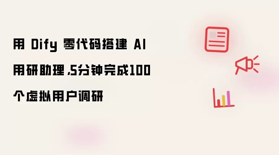 用 Dify 零代码搭建 AI 用研助理，5分钟完成100个虚拟用户调研