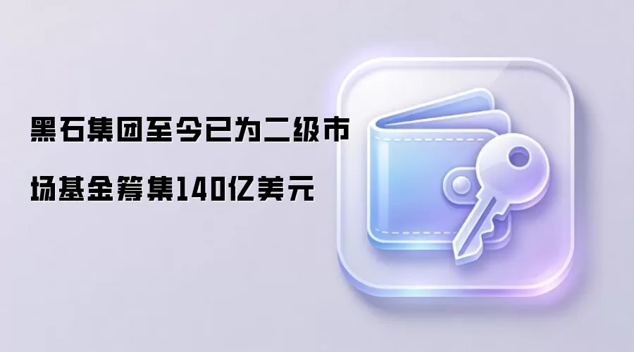 黑石集团宣布其二级市场基金已筹集140亿美元