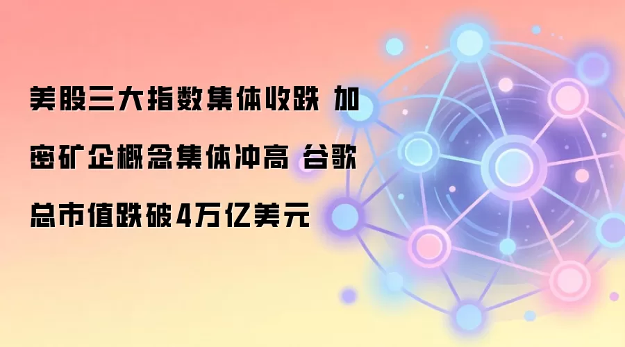 美股三大指数集体收跌 加密矿企概念集体冲高 谷歌总市值跌破4万亿美元