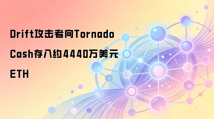 Drift攻击者向Tornado Cash存入约4440万美元ETH