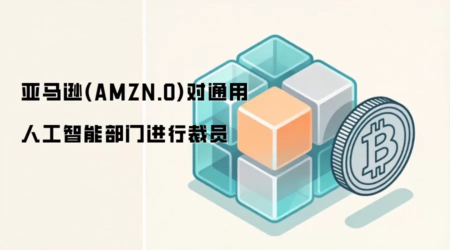 亚马逊(AMZN.O)对通用人工智能部门进行裁员