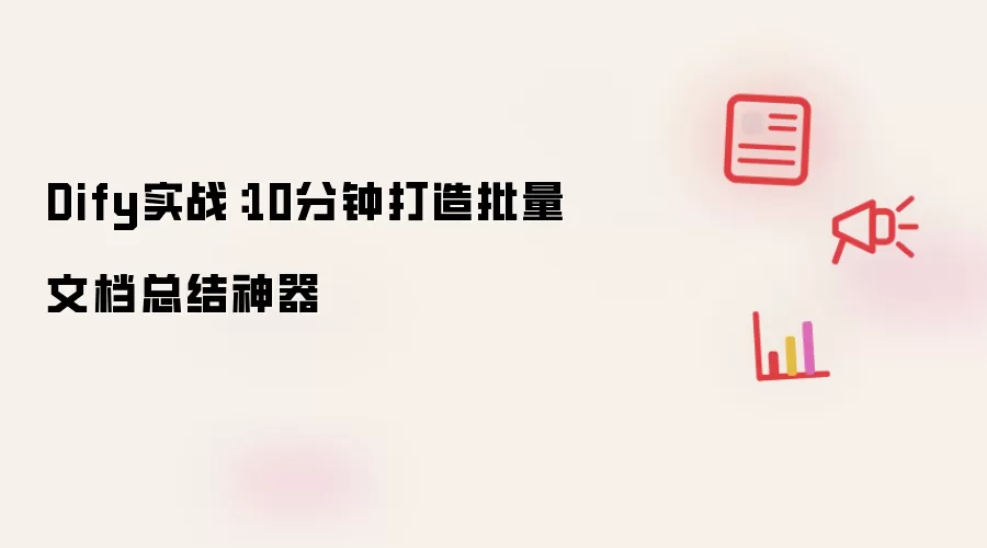 Dify实战：10分钟打造批量文档总结神器