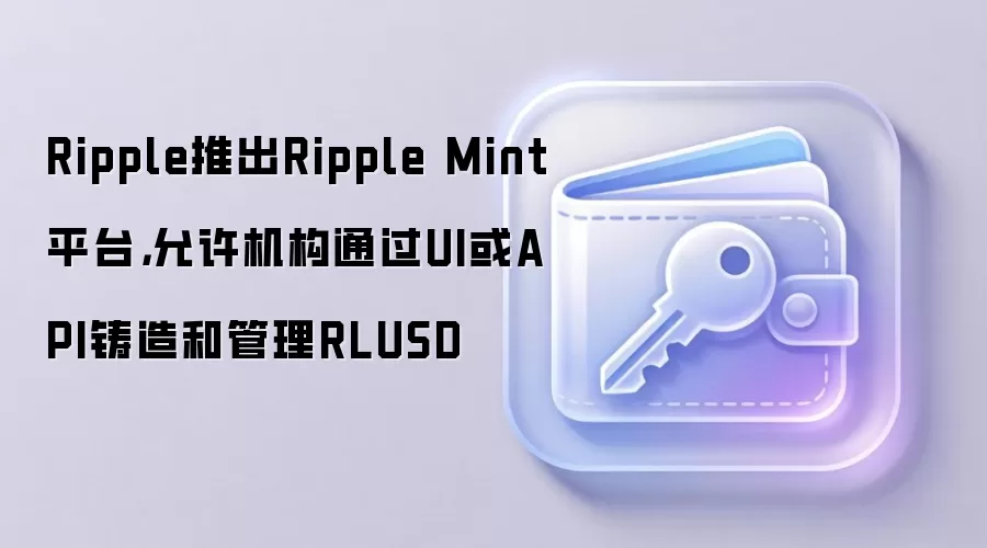 Ripple推出Ripple Mint平台,允许机构通过UI或API铸造和管理RLUSD