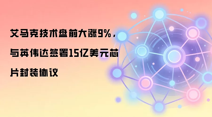 艾马克技术盘前大涨9%，与英伟达签署15亿美元芯片封装协议