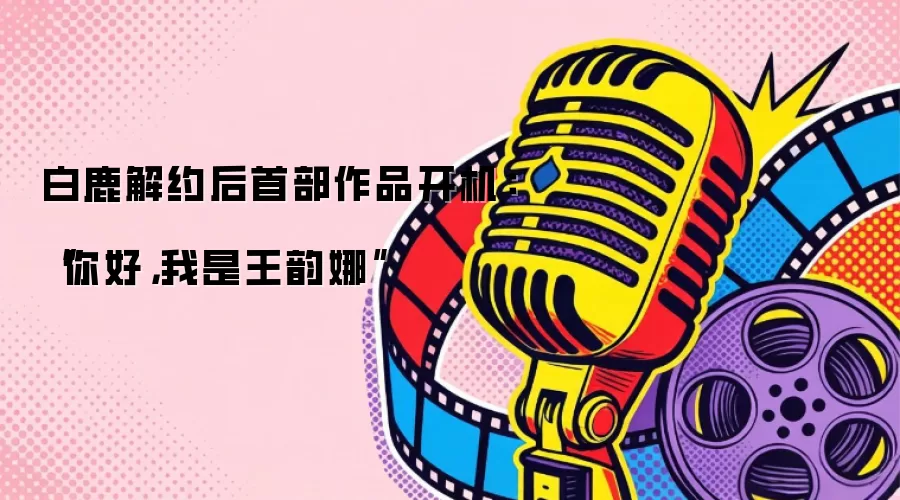 白鹿解约后首部作品开机：“你好，我是王韵娜”