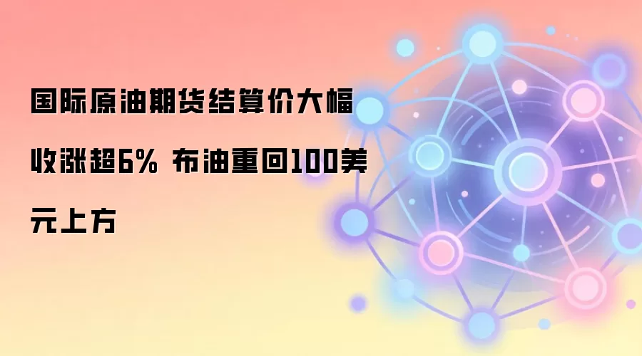 国际原油期货结算价大幅收涨超6% 布油重回100美元上方