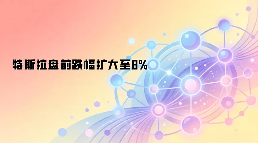 特斯拉盘前跌幅扩大至8%