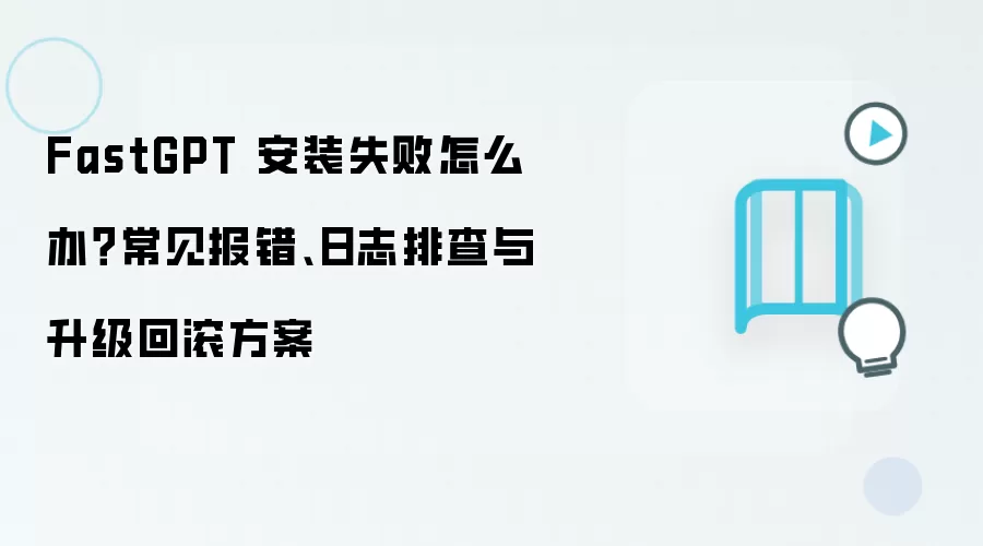FastGPT 安装失败怎么办？常见报错、日志排查与升级回滚方案