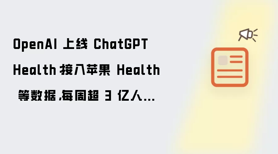 OpenAI 上线 ChatGPT Health：接入苹果 Health 等数据，每周超 3 亿人询问健康问题