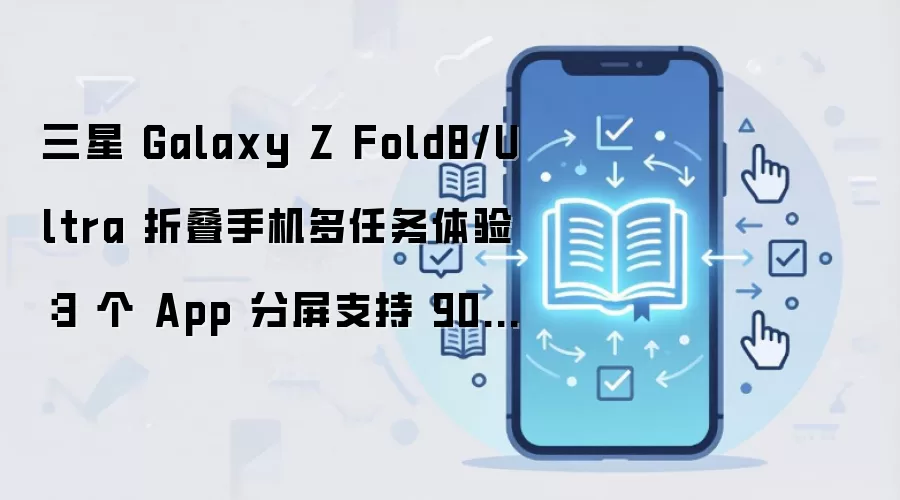 三星 Galaxy Z Fold8/Ultra 折叠手机多任务体验：3 个 App 分屏支持 90:10