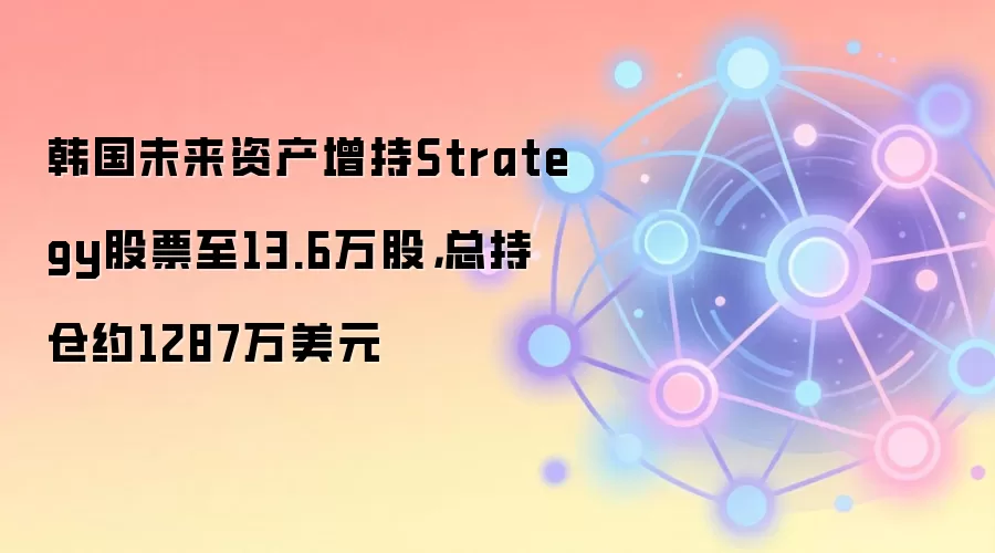 韩国未来资产增持Strategy股票至13.6万股，总持仓约1287万美元