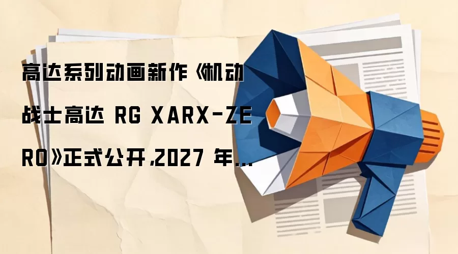 高达系列动画新作《机动战士高达 RG XARX-ZERO》正式公开，2027 年播出