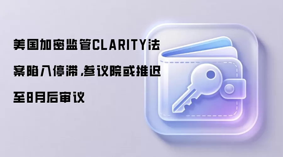 美国加密监管CLARITY法案陷入停滞，参议院或推迟至8月后审议