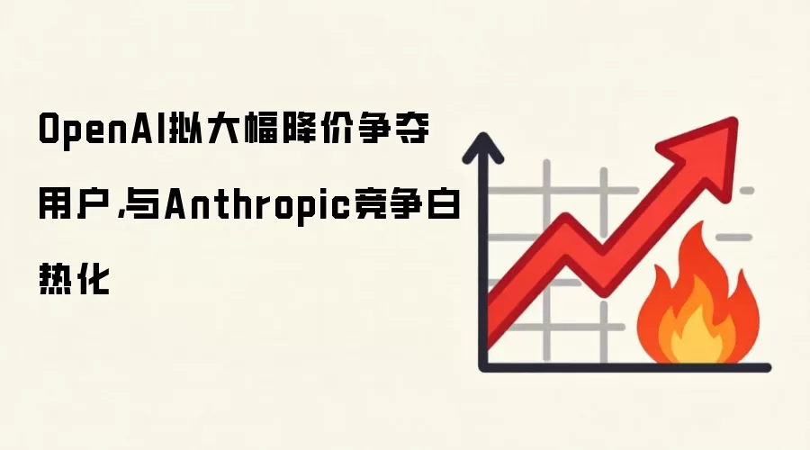 OpenAI拟大幅降价争夺用户，与Anthropic竞争白热化