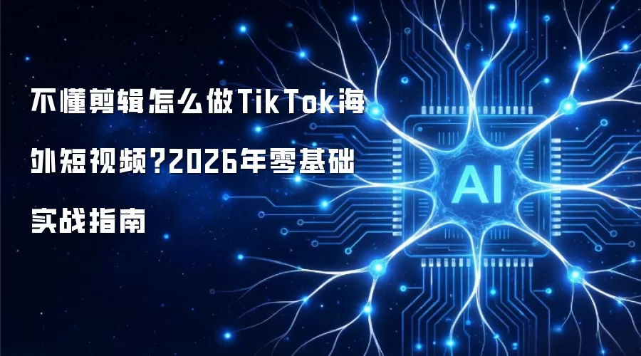 不懂剪辑怎么做TikTok海外短视频？2026年零基础实战指南