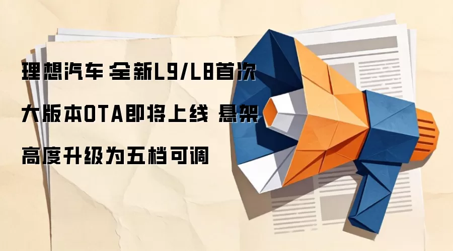 理想汽车：全新L9/L8首次大版本OTA即将上线 悬架高度升级为五档可调