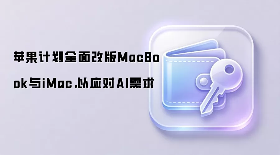 苹果计划全面改版MacBook与iMac，以应对AI需求