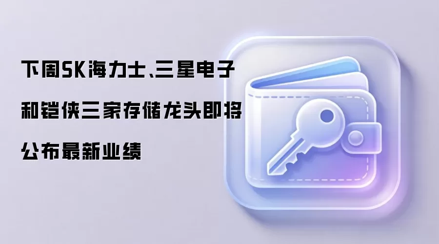 下周SK海力士、三星电子和铠侠三家存储龙头即将公布最新业绩