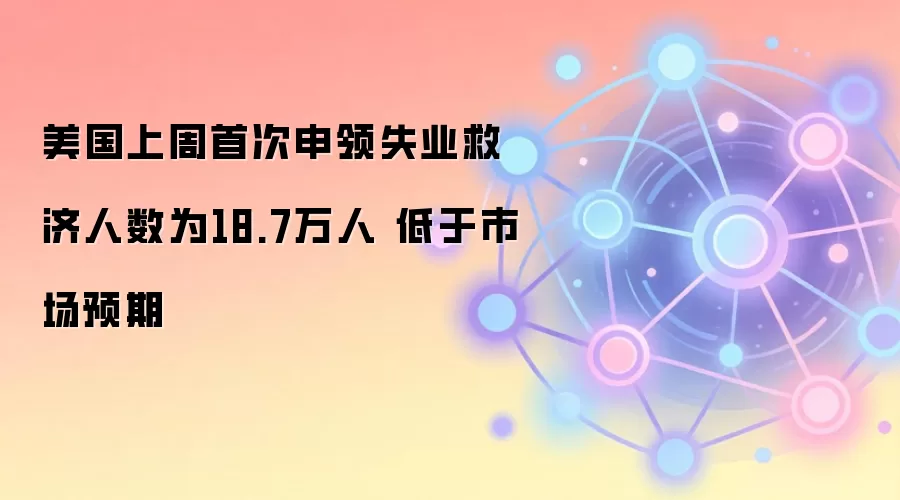 美国上周首次申领失业救济人数为18.7万人 低于市场预期