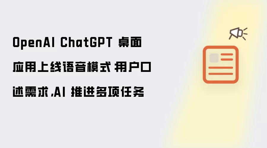 OpenAI ChatGPT 桌面应用上线语音模式：用户口述需求，AI 推进多项任务