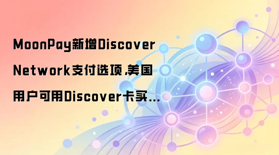 MoonPay新增Discover Network支付选项，美国用户可用Discover卡买卖加密货币