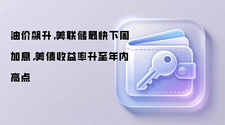 油价飙升,美联储最快下周加息,美债收益率升至年内高点