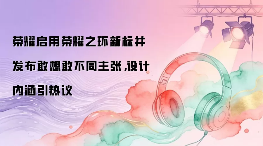 荣耀启用荣耀之环新标并发布敢想敢不同主张，设计内涵引热议