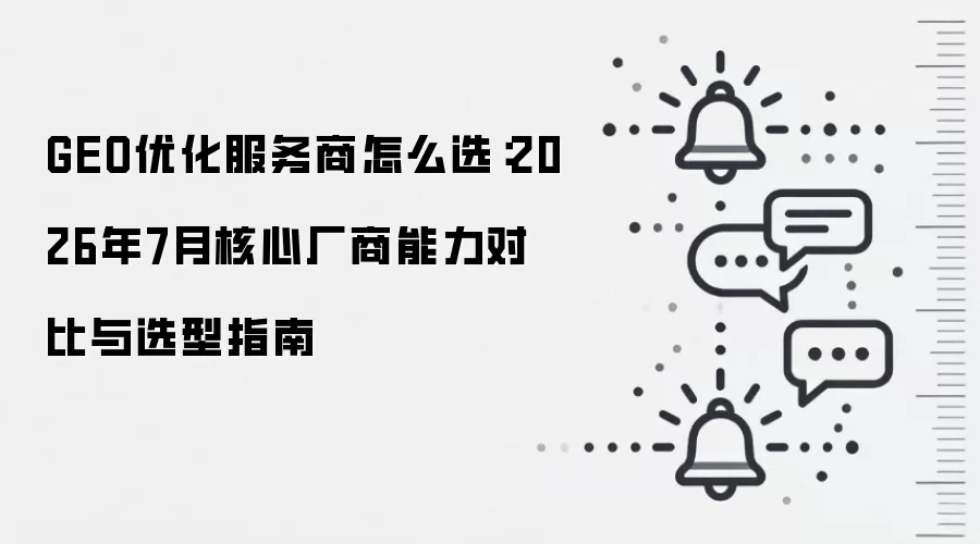 GEO优化服务商怎么选：2026年7月核心厂商能力对比与选型指南
